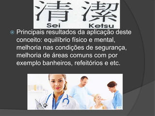  Principais resultados da aplicação deste
conceito: equilíbrio físico e mental,
melhoria nas condições de segurança,
melhoria de áreas comuns com por
exemplo banheiros, refeitórios e etc.
 