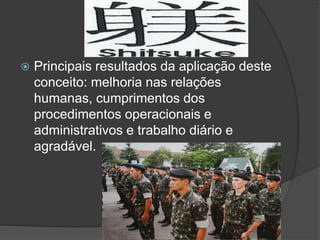  Principais resultados da aplicação deste
conceito: melhoria nas relações
humanas, cumprimentos dos
procedimentos operacionais e
administrativos e trabalho diário e
agradável.
 