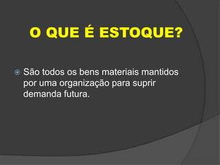 O QUE É ESTOQUE?
 São todos os bens materiais mantidos
por uma organização para suprir
demanda futura.
 