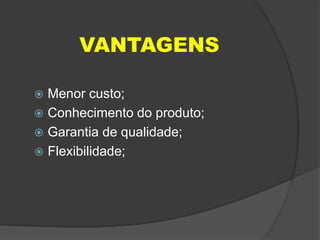 VANTAGENS
 Menor custo;
 Conhecimento do produto;
 Garantia de qualidade;
 Flexibilidade;
 