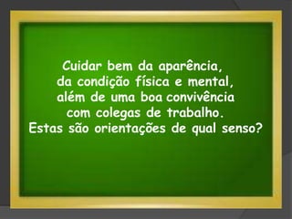 Cuidar bem da aparência,
da condição física e mental,
além de uma boa convivência
com colegas de trabalho.
Estas são orientações de qual senso?
 