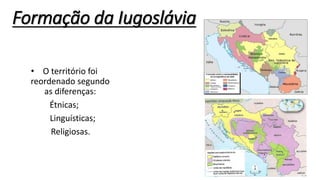 Formação da Iugoslávia
• O território foi
reordenado segundo
as diferenças:
Étnicas;
Linguísticas;
Religiosas.
 