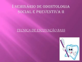 I SEMINÁRIO DE ODONTOLOGIA SOCIAL E PREVENTIVA II TECNICA DE ESCOVAÇÃO BASS 