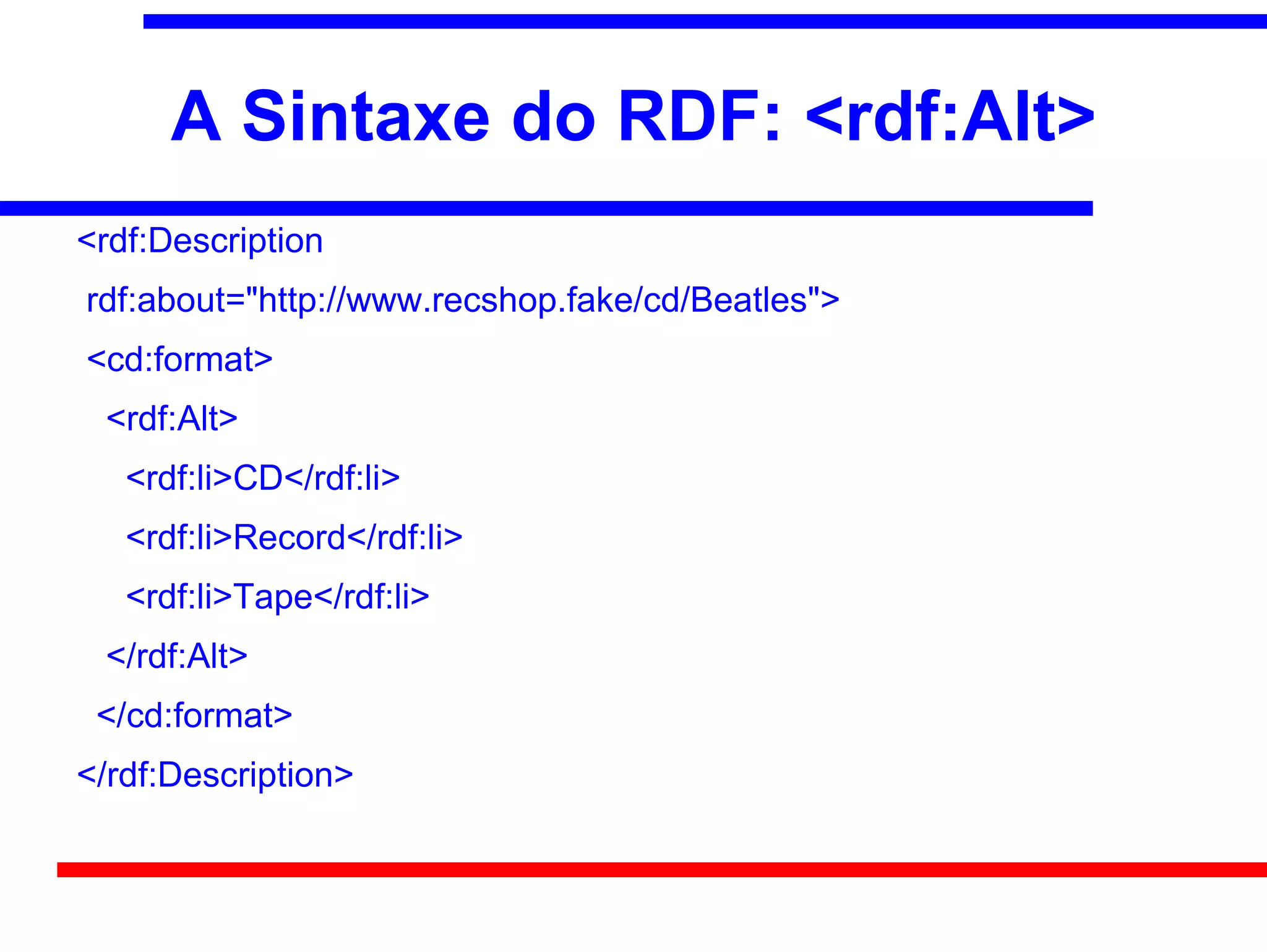 A Sintaxe do RDF: <rdf:Alt>
<rdf:Description
rdf:about="http://www.recshop.fake/cd/Beatles">
<cd:format>
 <rdf:Alt>
   <rdf:li>CD</rdf:li>
   <rdf:li>Record</rdf:li>
   <rdf:li>Tape</rdf:li>
 </rdf:Alt>
 </cd:format>
</rdf:Description>
 