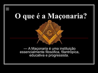 O que é a Maçonaria?   —  A Maçonaria é uma instituição essencialmente filosófica, filantrópica, educativa e progressista.  