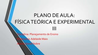 PLANO DE AULA:
FÍSICATEÓRICA E EXPERIMENTAL
III
Disciplina: Planejamento de Ensino
Professora: Adelaide Maio
Aluno: David Nobre
 