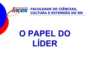 O PAPEL DO
LÍDER
FACULDADE DE CIÊNCIAS,
CULTURA E EXTENSÃO DO RN
 
