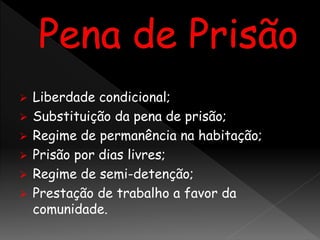  Liberdade condicional;
 Substituição da pena de prisão;
 Regime de permanência na habitação;
 Prisão por dias livres;
 Regime de semi-detenção;
 Prestação de trabalho a favor da
comunidade.
 