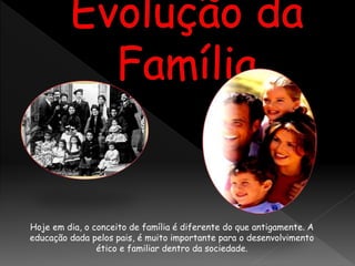 Hoje em dia, o conceito de família é diferente do que antigamente. A
educação dada pelos pais, é muito importante para o desenvolvimento
ético e familiar dentro da sociedade.
 