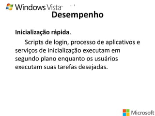 •

1

Desempenho
Inicialização rápida.
Scripts de login, processo de aplicativos e
serviços de inicialização executam em
segundo plano enquanto os usuários
executam suas tarefas desejadas.

 
