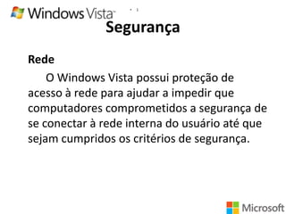 •

1

Segurança
Rede
O Windows Vista possui proteção de
acesso à rede para ajudar a impedir que
computadores comprometidos a segurança de
se conectar à rede interna do usuário até que
sejam cumpridos os critérios de segurança.

 