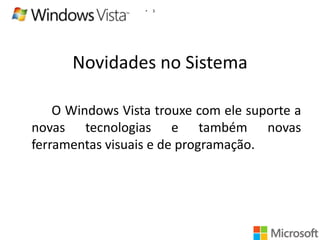 •

3

Novidades no Sistema
O Windows Vista trouxe com ele suporte a
novas tecnologias e também novas
ferramentas visuais e de programação.

 