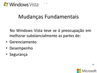 •

3

Mudanças Fundamentais
No Windows Vista teve se á preocupação em
melhorar substancialmente as partes de:
• Gerenciamento
• Desempenho
• Segurança

 