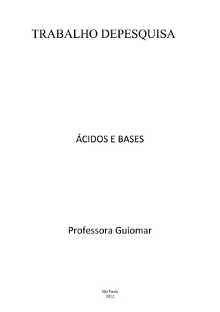 TRABALHO DEPESQUISA




     ÁCIDOS E BASES




    Professora Guiomar




           São Paulo
             2012
 