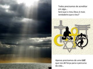 Todos precisamos de acreditar em algo… Será que o meu Deus é mais verdadeiro que o teu? Apenas precisamos de uma  LUZ  que nos dê força para o percurso da vida… 