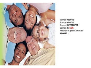Somos  VELHOS Somos  NOVOS Somos  DIFERENTES Somos de  COR Mas todos precisamos de  AMOR!... 