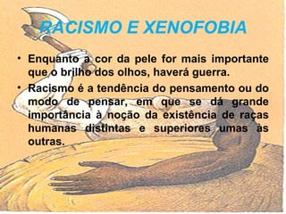 RACISMO E XENOFOBIA Enquanto a cor da pele for mais importante que o brilho dos olhos, haverá guerra. Racismo é a tendência do pensamento ou do modo de pensar, em que se dá grande importância à noção da existência de raças humanas distintas e superiores umas às outras. 
