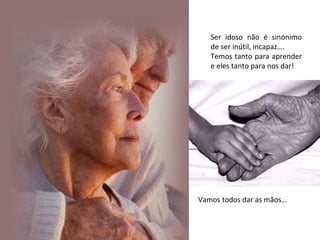 Ser idoso não é sinónimo de ser inútil, incapaz…. Temos tanto para aprender e eles tanto para nos dar! Vamos todos dar as mãos… 
