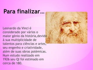 Leonardo da Vinci é
considerado por vários o
maior génio da história,devido
à sua multiplicidade de
talentos para ciências e artes,
seu engenho e criatividade,
além de suas obras polémicas.
Num estudo realizado em
1926 seu QI foi estimado em
cerca de 180.
Para finalizar…
 