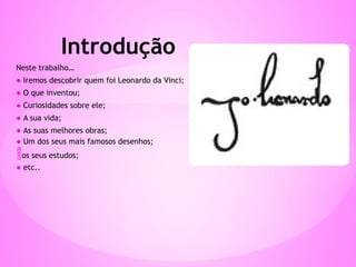 Neste trabalho…
● Iremos descobrir quem foi Leonardo da Vinci;
● O que inventou;
● Curiosidades sobre ele;
● A sua vida;
● As suas melhores obras;
● Um dos seus mais famosos desenhos;
os seus estudos;
● etc..
Introdução
 