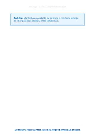 Alex Vargas – Guia Para O Empreendedorismo Digital
Conheça O Passo A Passo Para Seu Negócio Online De Sucesso
BackEnd: Mantenha uma relação de amizade e constante entrega
de valor para seus clientes, então venda mais...
 