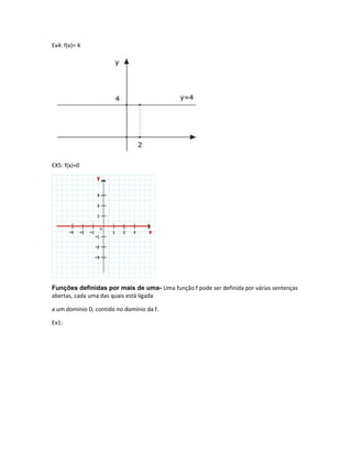Ex4: f(x)= 4
EX5: f(x)=0
Funções definidas por mais de uma- Uma função f pode ser definida por várias sentenças
abertas, cada uma das quais está ligada
a um domínio D, contido no domínio da f.
Ex1:
 