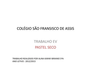 COLÉGIO SÃO FRANSISCO DE ASSIS
TRABALHO EV
PASTEL SECO
TRABALHO REALIZADO POR ALINA KARIM IBRAIMO 5ºA
ANO LETIVO : 2012/2013
 