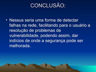 CONCLUSÃO:

• Nessus seria uma forma de detectar
  falhas na rede, facilitando para o usuário a
  resolução de problemas de
  vulnerabilidade, podendo assim, dar
  indícios de onde a segurança pode ser
  melhorada.
 