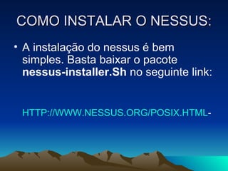 COMO INSTALAR O NESSUS:
• A instalação do nessus é bem
  simples. Basta baixar o pacote
  nessus-installer.Sh no seguinte link:


 HTTP://WWW.NESSUS.ORG/POSIX.HTML-
 