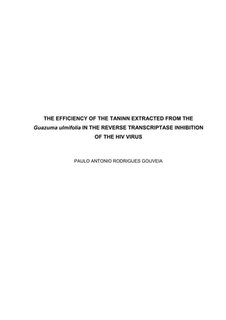 THE EFFICIENCY OF THE TANINN EXTRACTED FROM THE
Guazuma ulmifolia IN THE REVERSE TRANSCRIPTASE INHIBITION
OF THE HIV VIRUS

PAULO ANTONIO RODRIGUES GOUVEIA

 