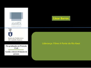 César Barros
Liderança: Filme A Ponte do Rio Kwai
Pós-graduação em Proteção
Civil
Gestão e desenvolvimento de
pessoas
 