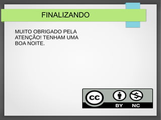 FINALIZANDO 
MUITO OBRIGADO PELA 
ATENÇÃO! TENHAM UMA 
BOA NOITE. 
