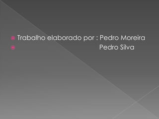  Trabalho elaborado por : Pedro Moreira
                          Pedro Silva
 