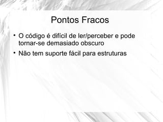 Pontos Fracos 
 O código é difícil de ler/perceber e pode 
tornar-se demasiado obscuro 
 Não tem suporte fácil para estruturas 
 