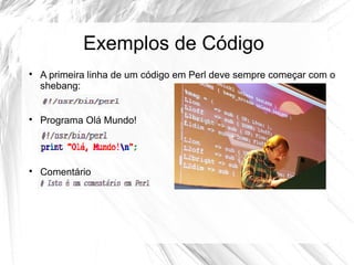 Exemplos de Código 
 A primeira linha de um código em Perl deve sempre começar com o 
shebang: 
 Programa Olá Mundo! 
 Comentário 
 