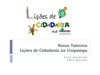 Novos Talentos
Lições de Cidadania na Unipampa
                    E.E.E.F. Alzira Barcellos
                       E.M.E.F. Alda Seabra
 