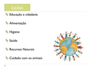 Lições
 Educação e cidadania

 Alimentação

 Higiene

 Saúde

 Recursos Naturais

 Cuidado com os animais
 