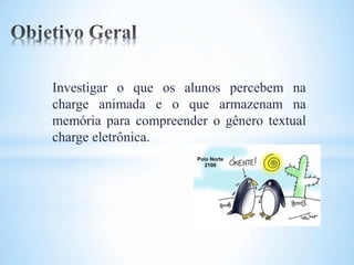 Investigar o que os alunos percebem na
charge animada e o que armazenam na
memória para compreender o gênero textual
charge eletrônica.
 