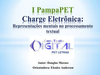 I PampaPET
    Charge Eletrônica:
Representações mentais no processamento
                textual



                      PET LETRAS


            Autor: Douglas Moraes
         Orientadora: Elenice Andersen
 