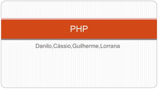 PHP 
Danilo,Cássio,Guilherme,Lorrana 
 