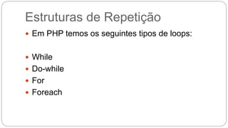 Estruturas de Repetição 
 Em PHP temos os seguintes tipos de loops: 
 While 
 Do-while 
 For 
 Foreach 
 
