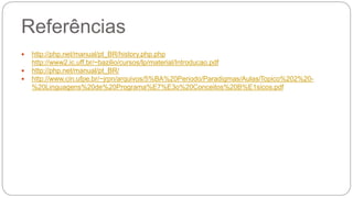 Referências 
 http://php.net/manual/pt_BR/history.php.php 
http://www2.ic.uff.br/~bazilio/cursos/lp/material/Introducao.pdf 
 http://php.net/manual/pt_BR/ 
 http://www.cin.ufpe.br/~jrpn/arquivos/5%BA%20Periodo/Paradigmas/Aulas/Topico%202%20- 
%20Linguagens%20de%20Programa%E7%E3o%20Conceitos%20B%E1sicos.pdf 
