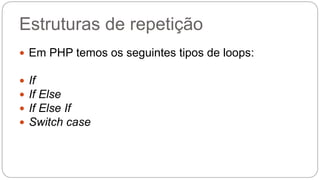 Estruturas de repetição 
 Em PHP temos os seguintes tipos de loops: 
 If 
 If Else 
 If Else If 
 Switch case 
 