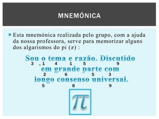 MNEMÓNICA
 Esta mnemónica realizada pelo grupo, com a ajuda
da nossa professora, serve para memorizar alguns
dos algarismos do pi (π) :
3

,1
2
5

4

1

5

6

9
5

8

3
9

 