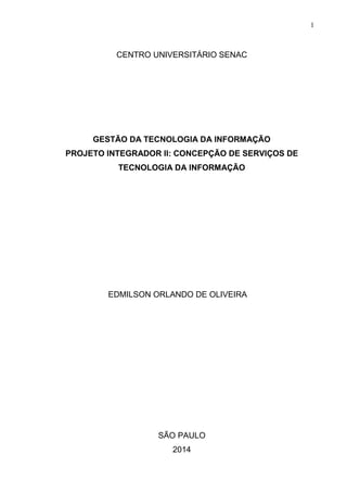 1
CENTRO UNIVERSITÁRIO SENAC
GESTÃO DA TECNOLOGIA DA INFORMAÇÃO
PROJETO INTEGRADOR II: CONCEPÇÃO DE SERVIÇOS DE
TECNOLOGIA DA INFORMAÇÃO
EDMILSON ORLANDO DE OLIVEIRA
SÃO PAULO
2014
 