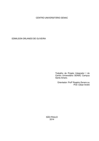 CENTRO UNIVERSITÁRIO SENAC
EDMILSON ORLANDO DE OLIVEIRA
Trabalho de Projeto Integrador I do
Centro Universitário SENAC Campus
Santo Amaro.
Orientador: Profº Rogério Zenaro ou
Prof. César André
SÃO PAULO
2014
 