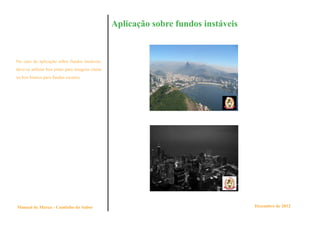 Aplicação sobre fundos instáveis


No caso de aplicação sobre fundos instáveis,
deve-se utilizar box preto para imagens claras
ou box branco para fundos escuros.




Manual de Marca - Cantinho do Sabor                                                 Dezembro de 2012
 