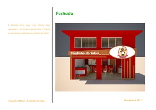 Fachada

A fachada deve estar com letreiro bem
oganizado, e de forma a passar para o cliente
as informações referente ao cantinho do sabor.




Manual de Marca - Cantinho do Sabor                        Dezembro de 2012
 