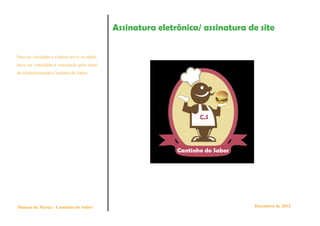 Assinatura eletrônica/ assinatura de site


Para ser veículada a vinheta em tv ou rádio,
deve ser concedida a veiculação pelo dono
do estabelecimento Cantinho do Sabor.




Manual de Marca - Cantinho do Sabor                                               Dezembro de 2012
 