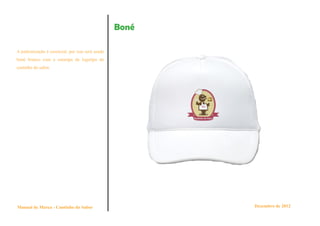 Boné

A padronização é essencial, por isso será usado
boné branco com a estampa da logotipo do
cantinho do sabor.




Manual de Marca - Cantinho do Sabor                      Dezembro de 2012
 
